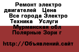 Ремонт электро двигателей › Цена ­ 999 - Все города Электро-Техника » Услуги   . Мурманская обл.,Полярные Зори г.